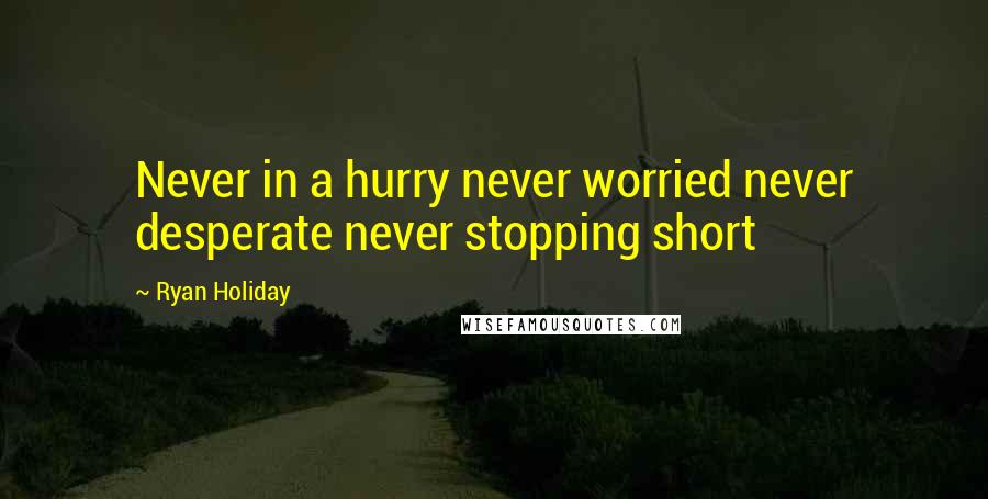 Ryan Holiday quotes: Never in a hurry never worried never desperate never stopping short