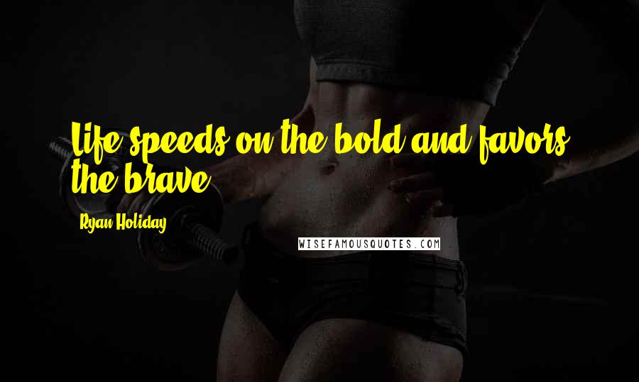 Ryan Holiday quotes: Life speeds on the bold and favors the brave.