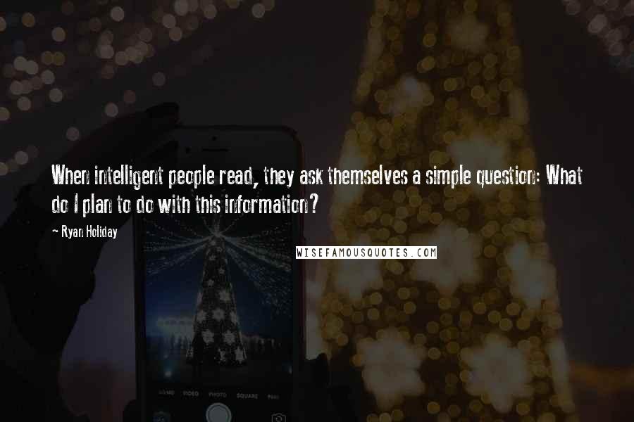 Ryan Holiday quotes: When intelligent people read, they ask themselves a simple question: What do I plan to do with this information? Ryan Holiday quotes: When intelligent people read, they ask themselves a simple question: What do I plan to do with this information?