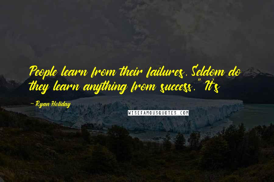 Ryan Holiday quotes: People learn from their failures. Seldom do they learn anything from success." It's