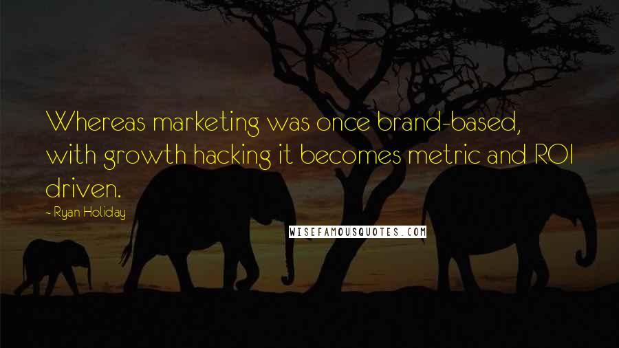Ryan Holiday quotes: Whereas marketing was once brand-based, with growth hacking it becomes metric and ROI driven.