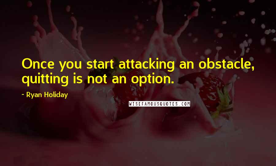 Ryan Holiday quotes: Once you start attacking an obstacle, quitting is not an option.