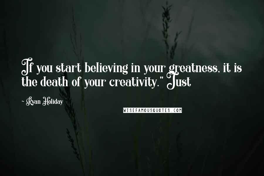 Ryan Holiday quotes: If you start believing in your greatness, it is the death of your creativity." Just