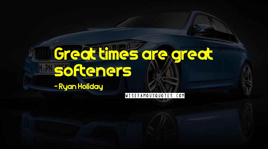 Ryan Holiday quotes: Great times are great softeners