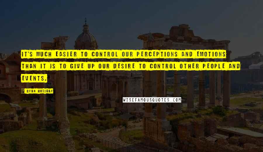 Ryan Holiday quotes: It's much easier to control our perceptions and emotions than it is to give up our desire to control other people and events. Ryan Holiday quotes: It's much easier to control our perceptions and emotions than it is to give up our desire to control other people and events.