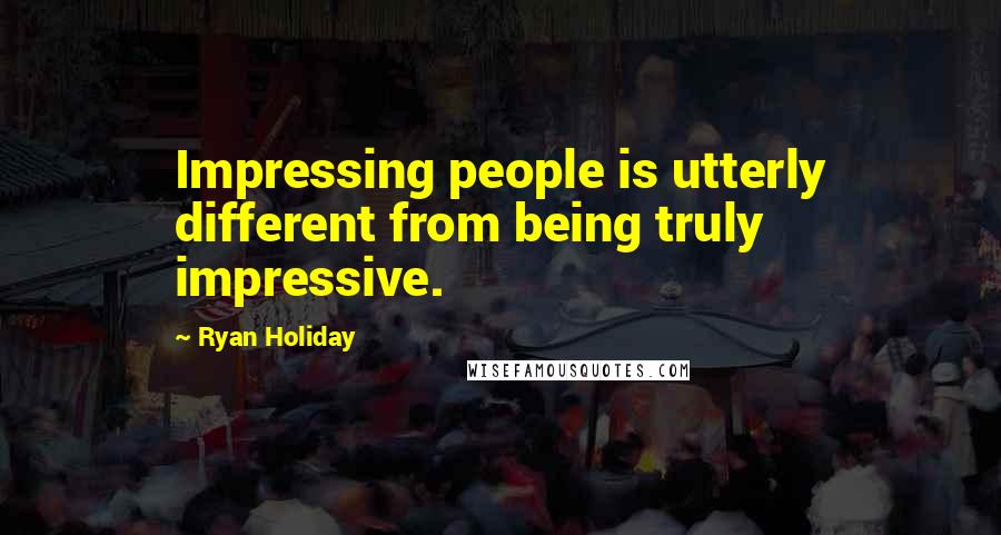 Ryan Holiday quotes: Impressing people is utterly different from being truly impressive.