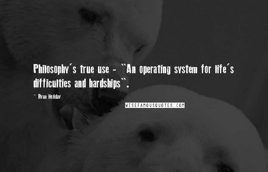 Ryan Holiday quotes: Philosophy's true use - "An operating system for life's difficulties and hardships".