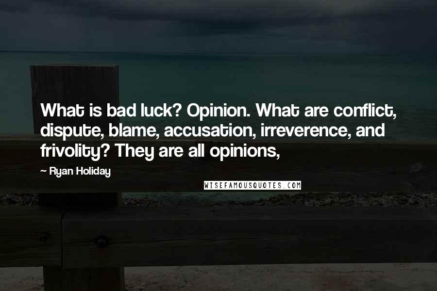 Ryan Holiday quotes: What is bad luck? Opinion. What are conflict, dispute, blame, accusation, irreverence, and frivolity? They are all opinions, Ryan Holiday quotes: What is bad luck? Opinion. What are conflict, dispute, blame, accusation, irreverence, and frivolity? They are all opinions,