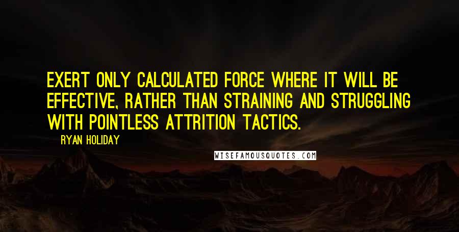 Ryan Holiday quotes: Exert only calculated force where it will be effective, rather than straining and struggling with pointless attrition tactics. Ryan Holiday quotes: Exert only calculated force where it will be effective, rather than straining and struggling with pointless attrition tactics.