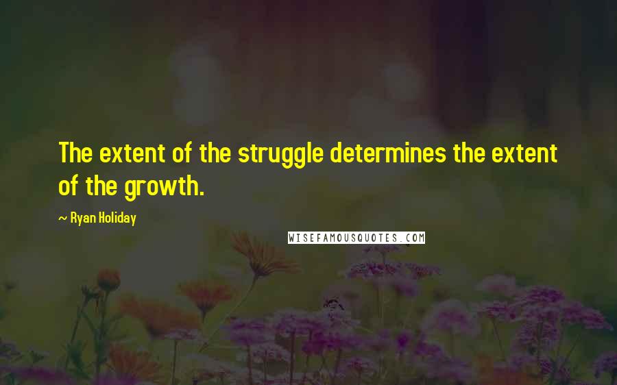 Ryan Holiday quotes: The extent of the struggle determines the extent of the growth.
