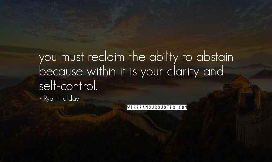Ryan Holiday quotes: you must reclaim the ability to abstain because within it is your clarity and self-control.