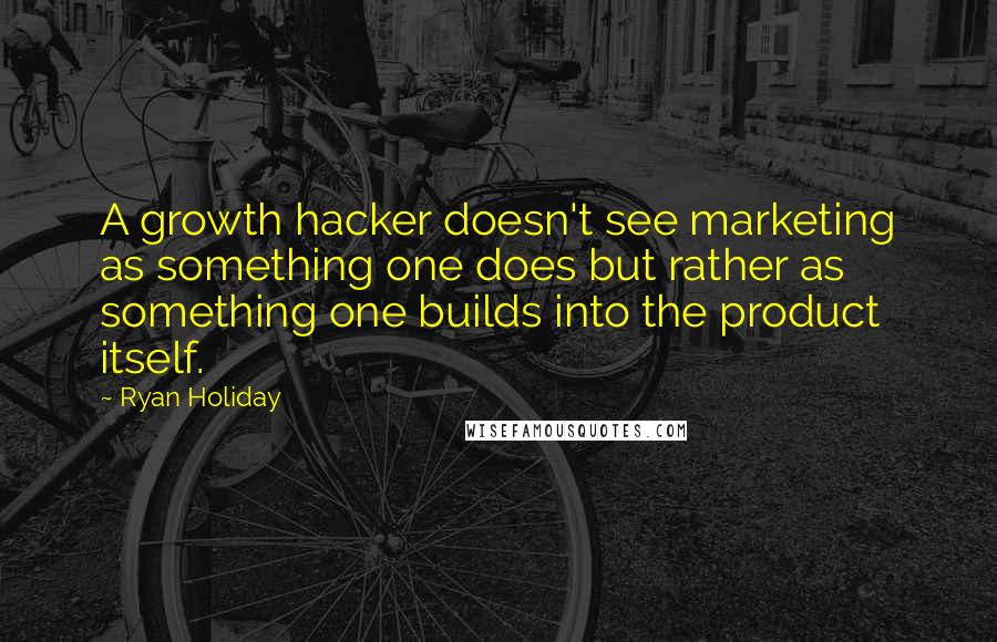 Ryan Holiday quotes: A growth hacker doesn't see marketing as something one does but rather as something one builds into the product itself.