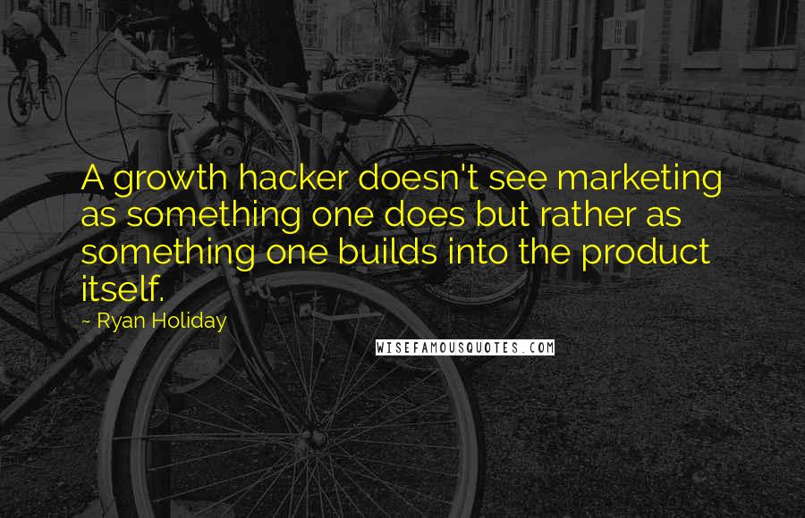 Ryan Holiday quotes: A growth hacker doesn't see marketing as something one does but rather as something one builds into the product itself. Ryan Holiday quotes: A growth hacker doesn't see marketing as something one does but rather as something one builds into the product itself.