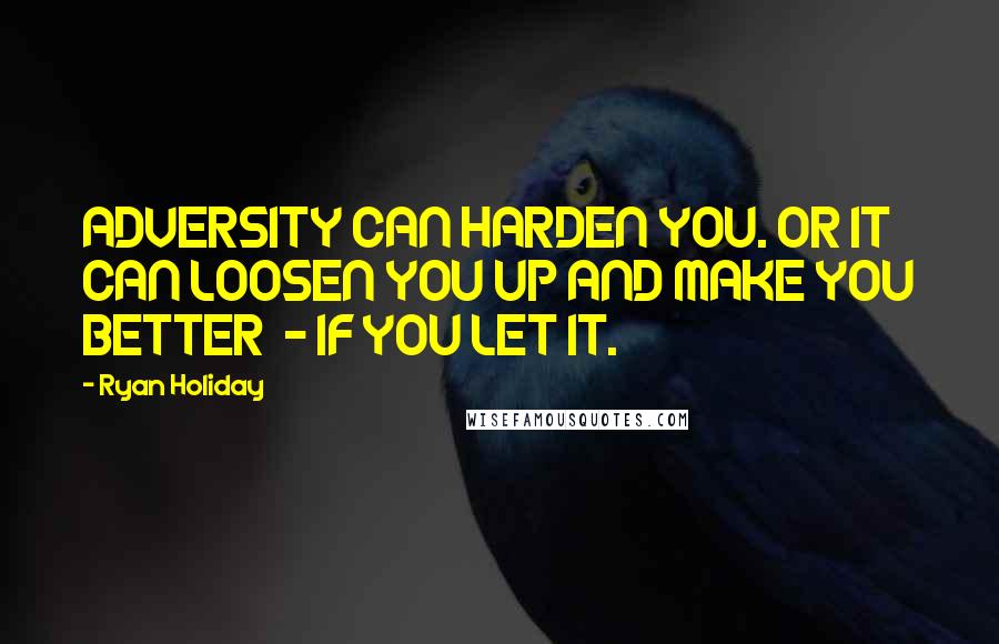 Ryan Holiday quotes: ADVERSITY CAN HARDEN YOU. OR IT CAN LOOSEN YOU UP AND MAKE YOU BETTER - IF YOU LET IT.