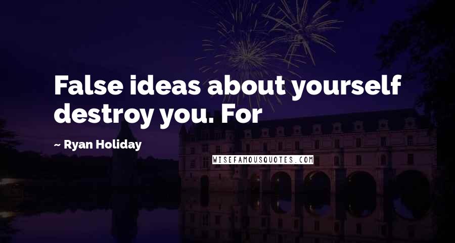 Ryan Holiday quotes: False ideas about yourself destroy you. For