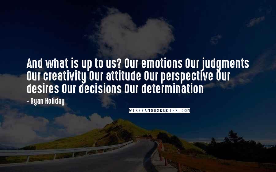 Ryan Holiday quotes: And what is up to us? Our emotions Our judgments Our creativity Our attitude Our perspective Our desires Our decisions Our determination