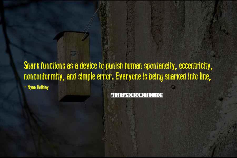 Ryan Holiday quotes: Snark functions as a device to punish human spontaneity, eccentricity, nonconformity, and simple error. Everyone is being snarked into line, Ryan Holiday quotes: Snark functions as a device to punish human spontaneity, eccentricity, nonconformity, and simple error. Everyone is being snarked into line,