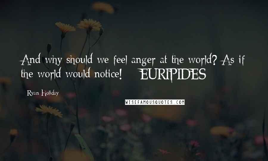 Ryan Holiday quotes: And why should we feel anger at the world? As if the world would notice! - EURIPIDES