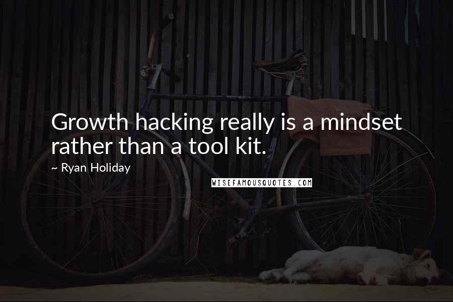 Ryan Holiday quotes: Growth hacking really is a mindset rather than a tool kit.