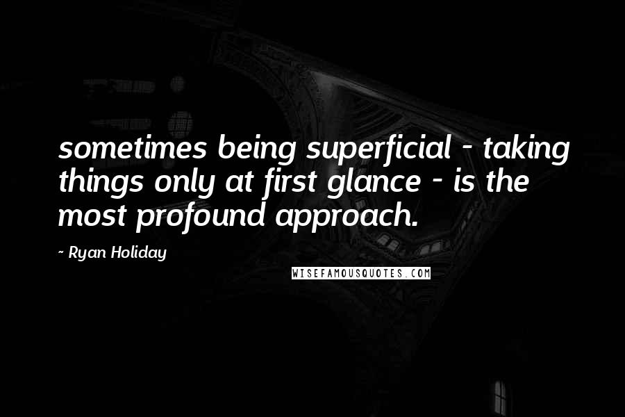 Ryan Holiday quotes: sometimes being superficial - taking things only at first glance - is the most profound approach.