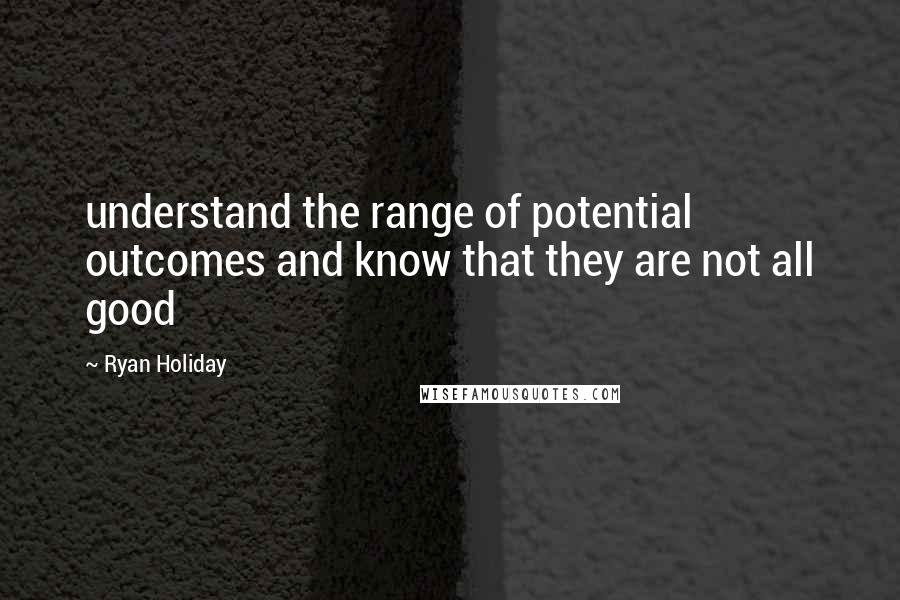 Ryan Holiday quotes: understand the range of potential outcomes and know that they are not all good