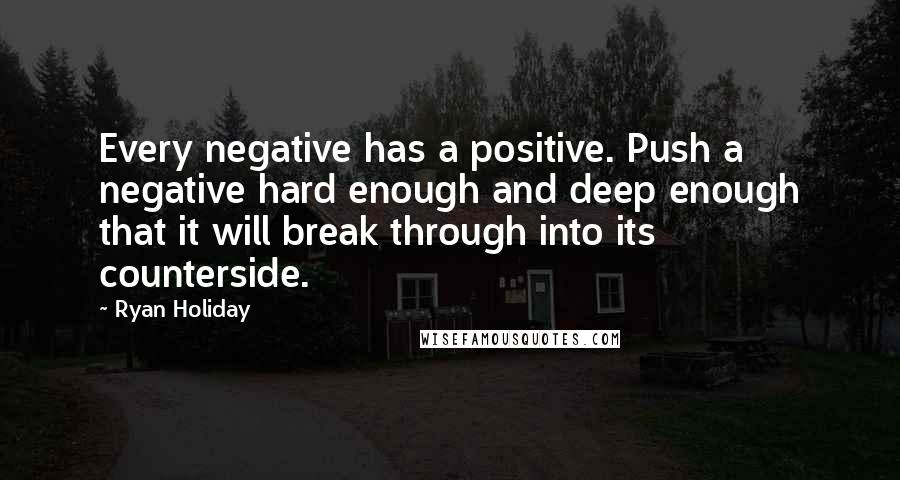 Ryan Holiday quotes: Every negative has a positive. Push a negative hard enough and deep enough that it will break through into its counterside. Ryan Holiday quotes: Every negative has a positive. Push a negative hard enough and deep enough that it will break through into its counterside.