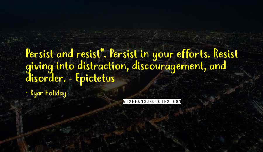 Ryan Holiday quotes: Persist and resist". Persist in your efforts. Resist giving into distraction, discouragement, and disorder. - Epictetus