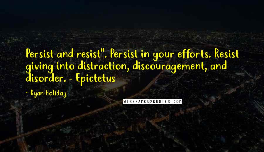 Ryan Holiday quotes: Persist and resist". Persist in your efforts. Resist giving into distraction, discouragement, and disorder. - Epictetus Ryan Holiday quotes: Persist and resist". Persist in your efforts. Resist giving into distraction, discouragement, and disorder. - Epictetus