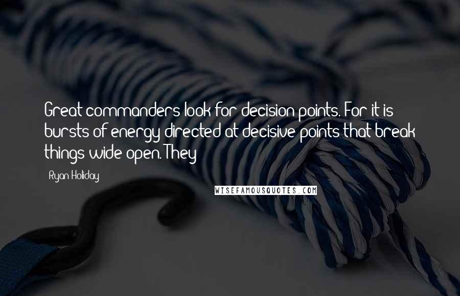 Ryan Holiday quotes: Great commanders look for decision points. For it is bursts of energy directed at decisive points that break things wide open. They Ryan Holiday quotes: Great commanders look for decision points. For it is bursts of energy directed at decisive points that break things wide open. They