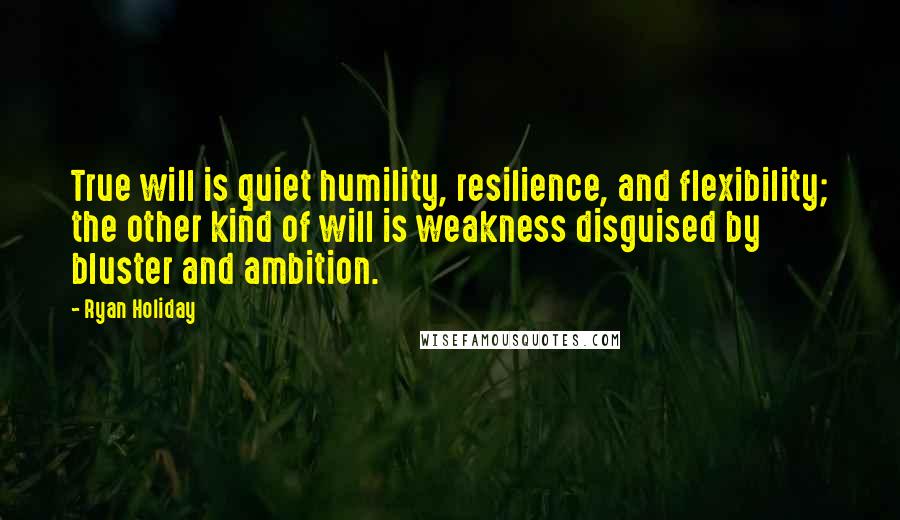 Ryan Holiday quotes: True will is quiet humility, resilience, and flexibility; the other kind of will is weakness disguised by bluster and ambition. Ryan Holiday quotes: True will is quiet humility, resilience, and flexibility; the other kind of will is weakness disguised by bluster and ambition.