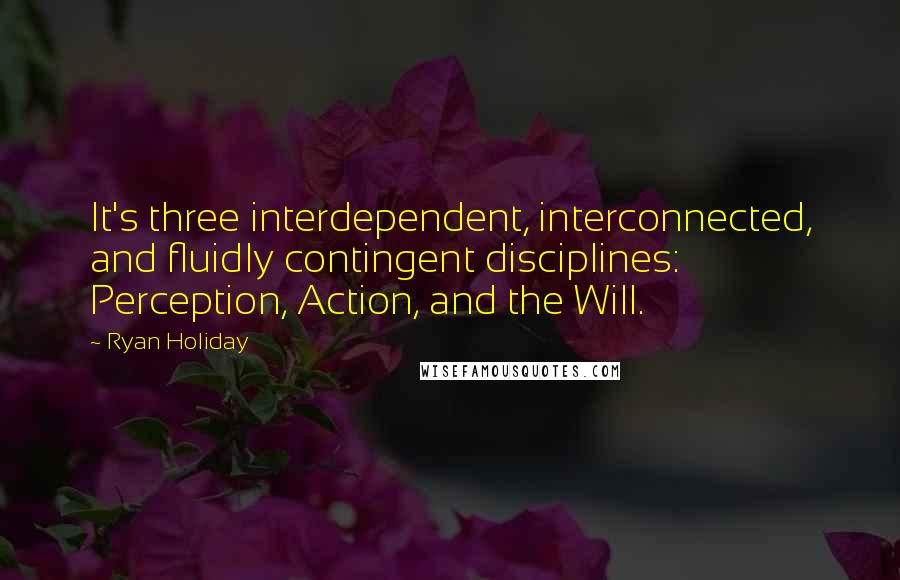 Ryan Holiday quotes: It's three interdependent, interconnected, and fluidly contingent disciplines: Perception, Action, and the Will. Ryan Holiday quotes: It's three interdependent, interconnected, and fluidly contingent disciplines: Perception, Action, and the Will.