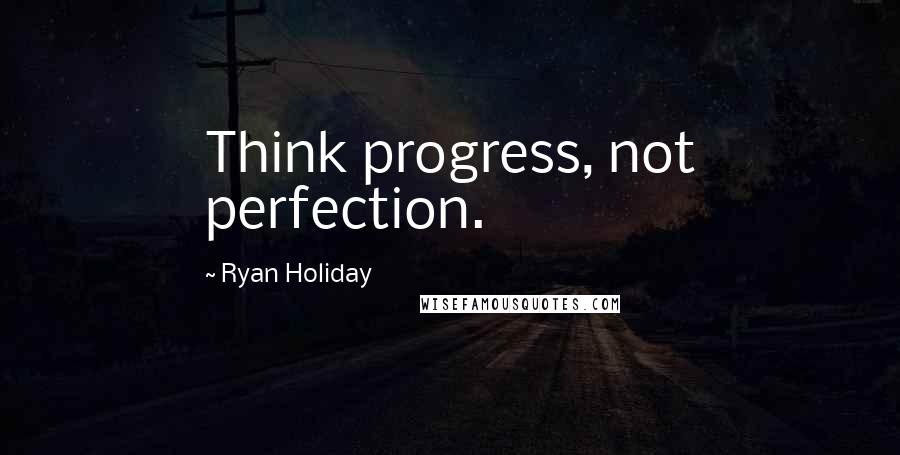 Ryan Holiday quotes: Think progress, not perfection.