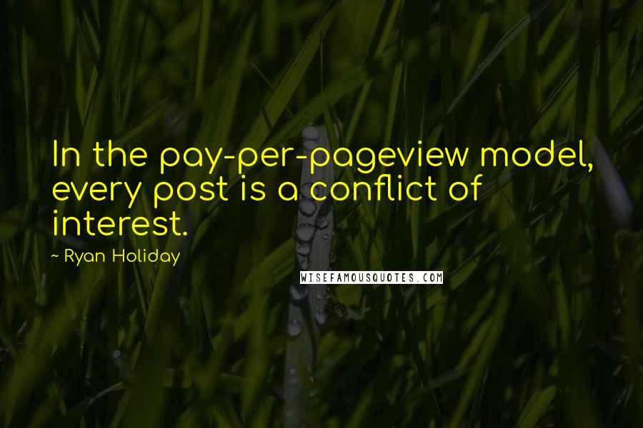 Ryan Holiday quotes: In the pay-per-pageview model, every post is a conflict of interest.
