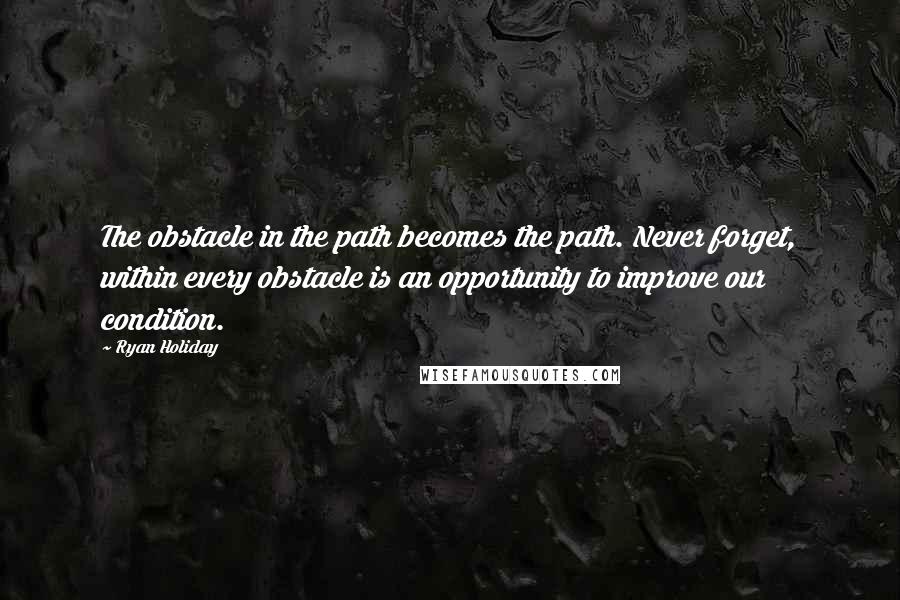 Ryan Holiday quotes: The obstacle in the path becomes the path. Never forget, within every obstacle is an opportunity to improve our condition.