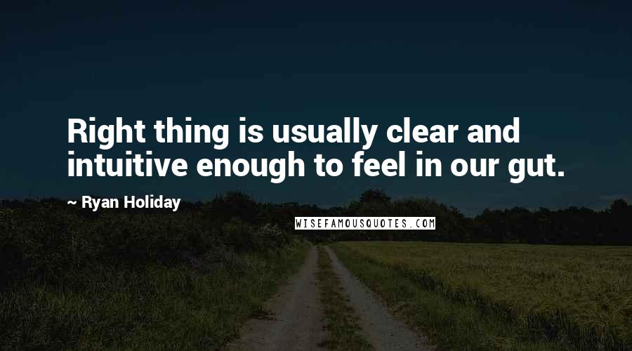 Ryan Holiday quotes: Right thing is usually clear and intuitive enough to feel in our gut.