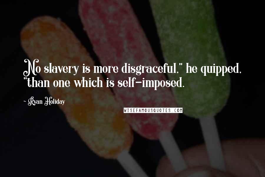 Ryan Holiday quotes: No slavery is more disgraceful," he quipped, "than one which is self-imposed.