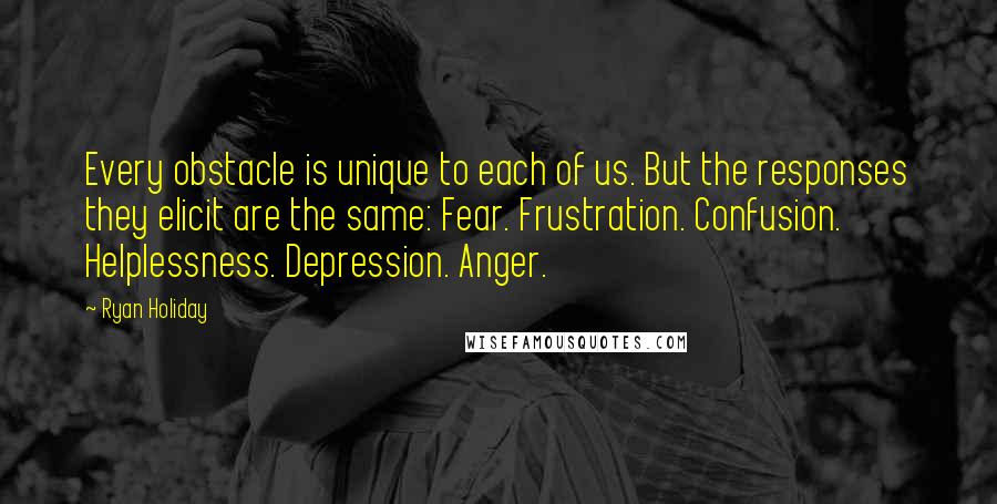 Ryan Holiday quotes: Every obstacle is unique to each of us. But the responses they elicit are the same: Fear. Frustration. Confusion. Helplessness. Depression. Anger.