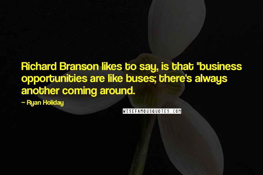 Ryan Holiday quotes: Richard Branson likes to say, is that "business opportunities are like buses; there's always another coming around.
