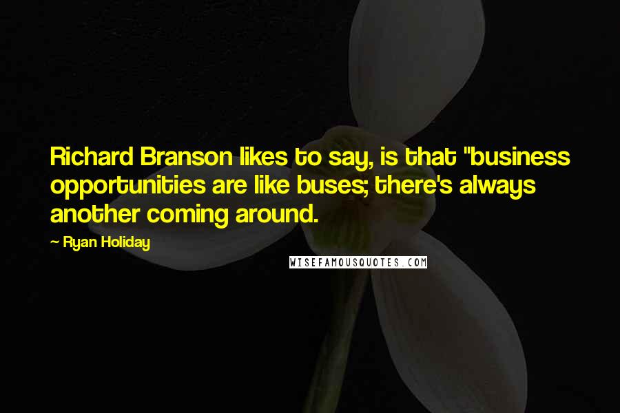Ryan Holiday quotes: Richard Branson likes to say, is that "business opportunities are like buses; there's always another coming around. Ryan Holiday quotes: Richard Branson likes to say, is that "business opportunities are like buses; there's always another coming around.