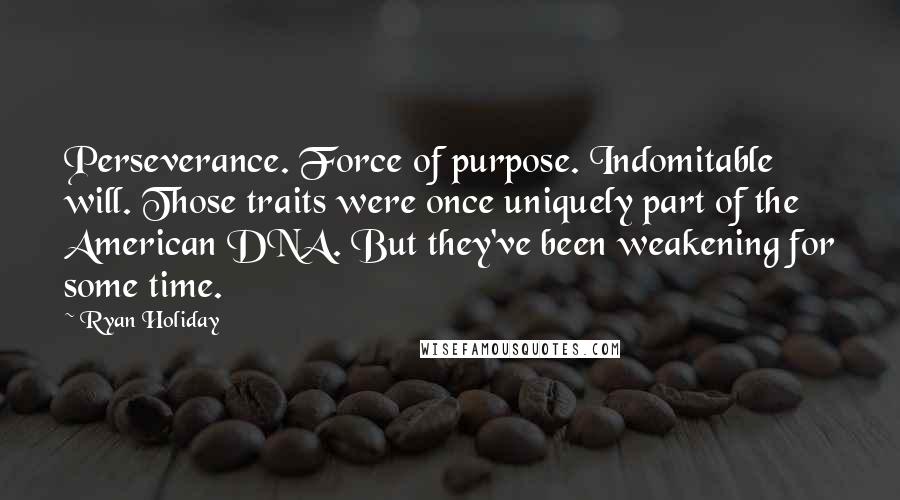 Ryan Holiday quotes: Perseverance. Force of purpose. Indomitable will. Those traits were once uniquely part of the American DNA. But they've been weakening for some time.