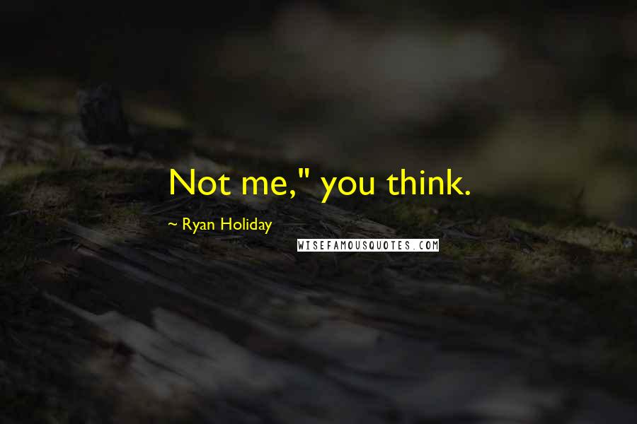 Ryan Holiday quotes: Not me," you think.