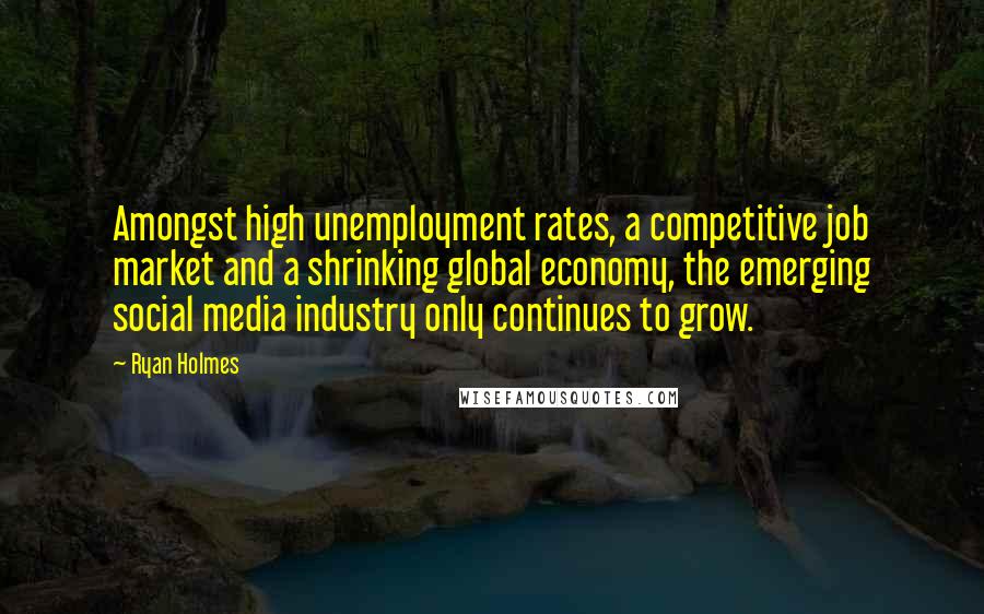 Ryan Holmes quotes: Amongst high unemployment rates, a competitive job market and a shrinking global economy, the emerging social media industry only continues to grow.