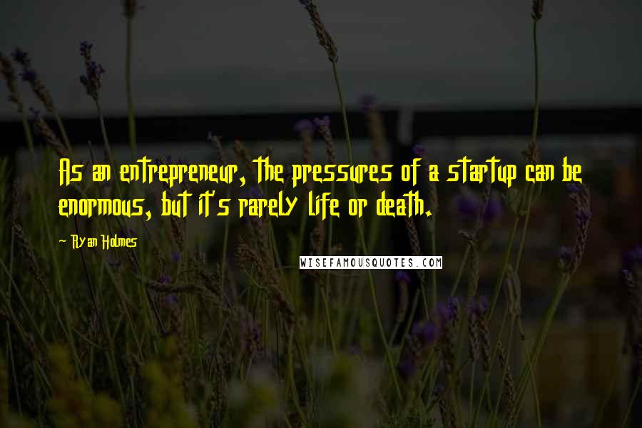 Ryan Holmes quotes: As an entrepreneur, the pressures of a startup can be enormous, but it's rarely life or death.