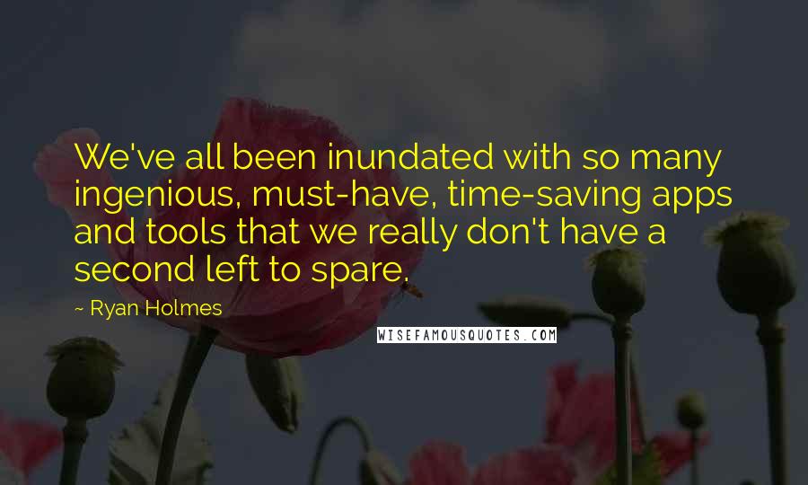 Ryan Holmes quotes: We've all been inundated with so many ingenious, must-have, time-saving apps and tools that we really don't have a second left to spare.