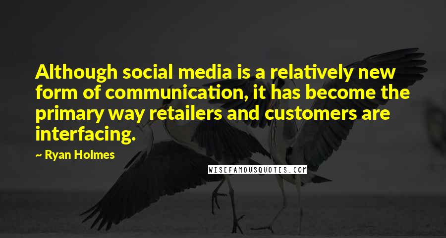 Ryan Holmes quotes: Although social media is a relatively new form of communication, it has become the primary way retailers and customers are interfacing.