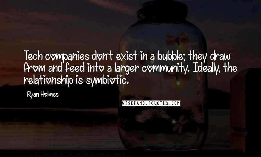 Ryan Holmes quotes: Tech companies don't exist in a bubble; they draw from and feed into a larger community. Ideally, the relationship is symbiotic.