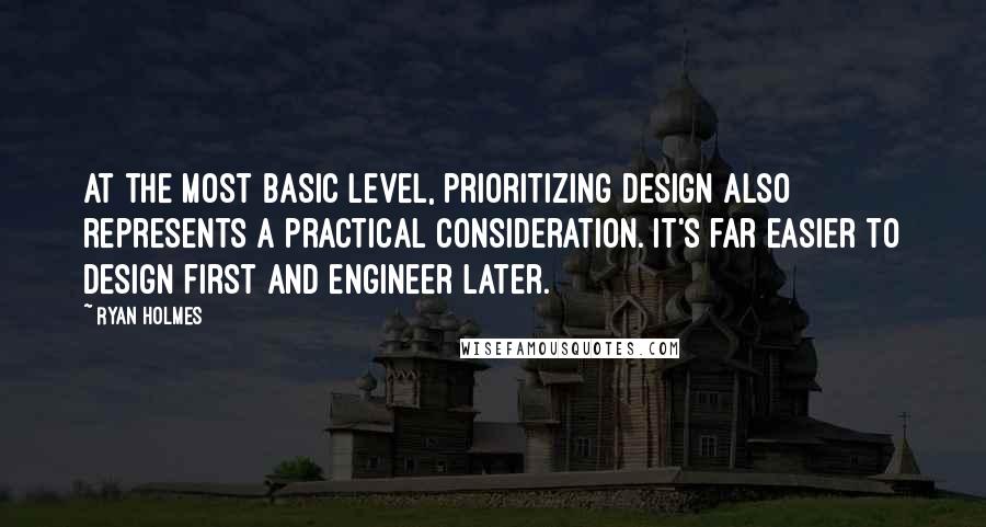 Ryan Holmes quotes: At the most basic level, prioritizing design also represents a practical consideration. It's far easier to design first and engineer later.