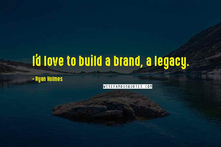 Ryan Holmes quotes: I'd love to build a brand, a legacy.
