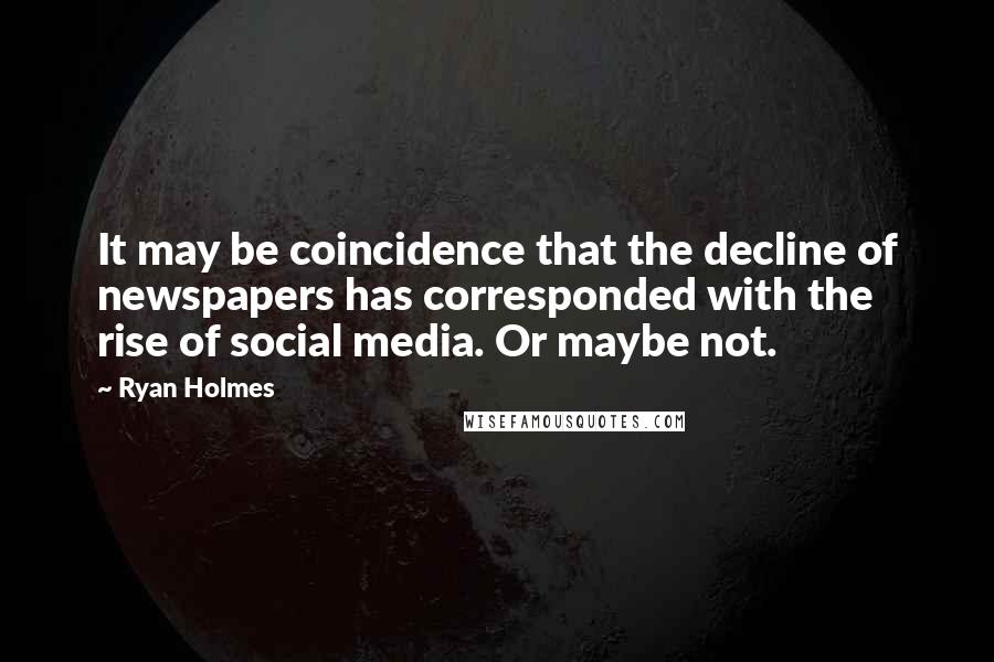 Ryan Holmes quotes: It may be coincidence that the decline of newspapers has corresponded with the rise of social media. Or maybe not.