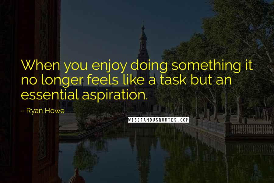 Ryan Howe quotes: When you enjoy doing something it no longer feels like a task but an essential aspiration.